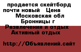 продается скейтборд почти новый › Цена ­ 3 000 - Московская обл., Бронницы г. Развлечения и отдых » Активный отдых   